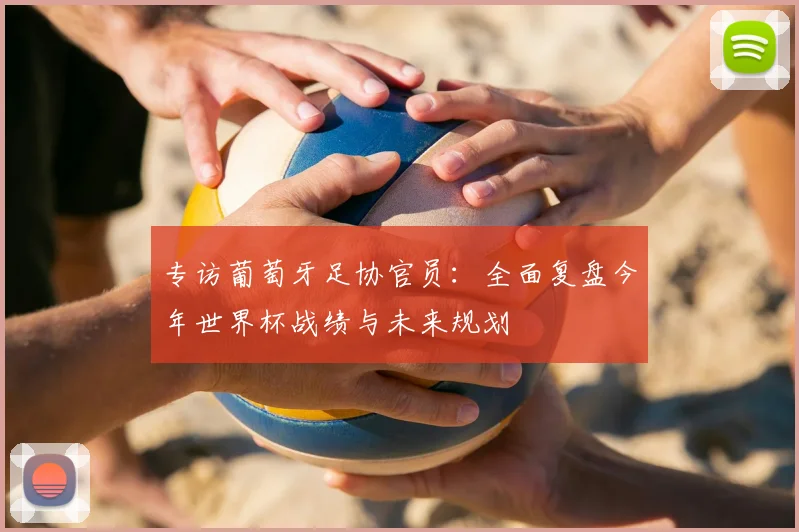 专访葡萄牙足协官员:全面复盘今年世界杯战绩与未来规划