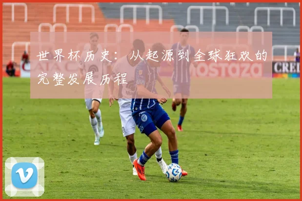 世界杯历史:从起源到全球狂欢的完整发展历程