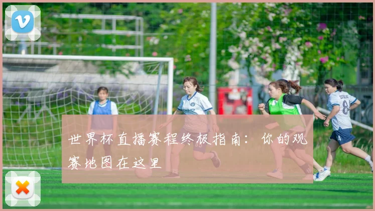 世界杯直播赛程终极指南:你的观赛地图在这里