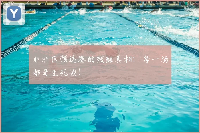 非洲区预选赛的残酷真相：每一场都是生死战！
