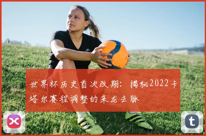 世界杯历史首次改期：揭秘2022卡塔尔赛程调整的来龙去脉