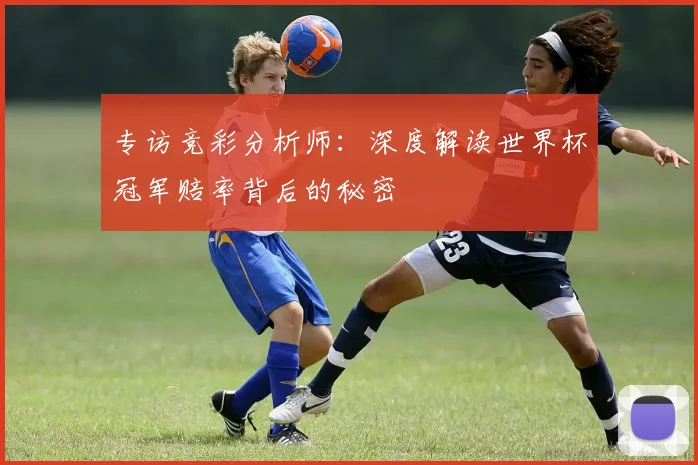 专访竞彩分析师：深度解读世界杯冠军赔率背后的秘密