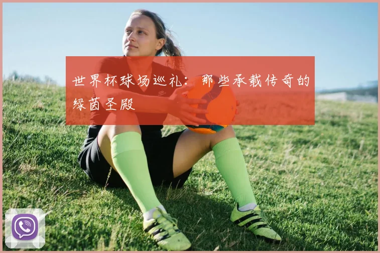 世界杯球场巡礼:那些承载传奇的绿茵圣殿