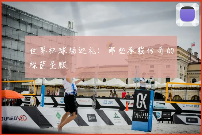 世界杯球场巡礼:那些承载传奇的绿茵圣殿