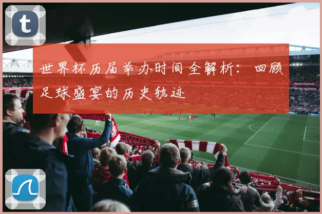 世界杯历届举办时间全解析:回顾足球盛宴的历史轨迹