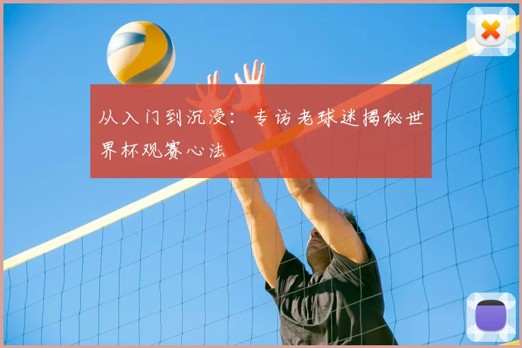 从入门到沉浸:专访老球迷揭秘世界杯观赛心法