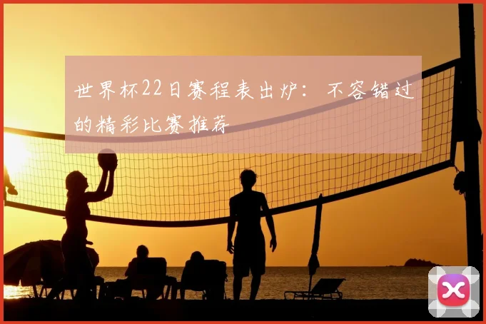 世界杯22日赛程表出炉：不容错过的精彩比赛推荐