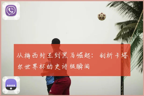 从梅西封王到黑马崛起:剖析卡塔尔世界杯的史诗级瞬间