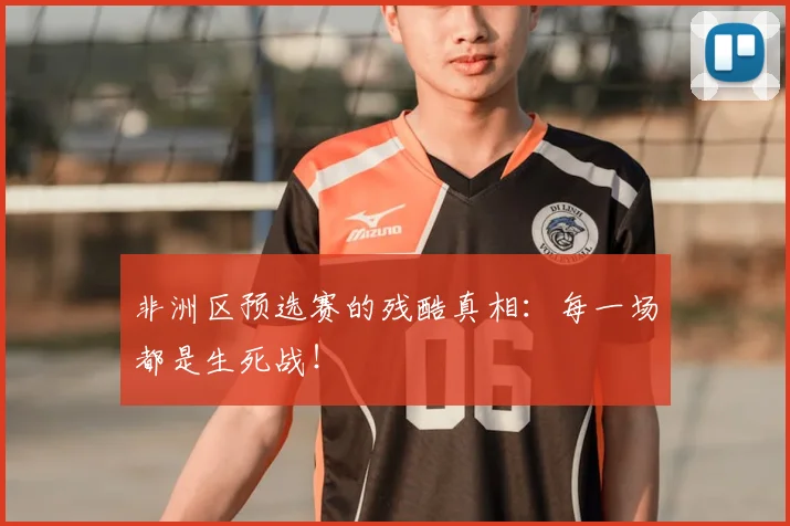 非洲区预选赛的残酷真相：每一场都是生死战！