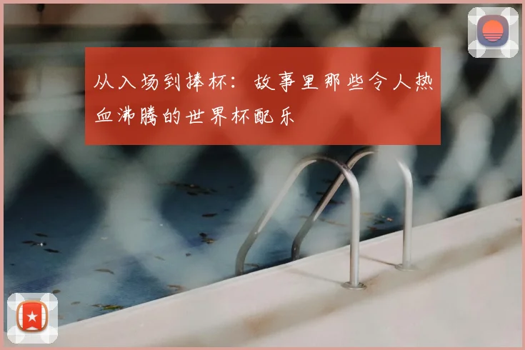 从入场到捧杯:故事里那些令人热血沸腾的世界杯配乐