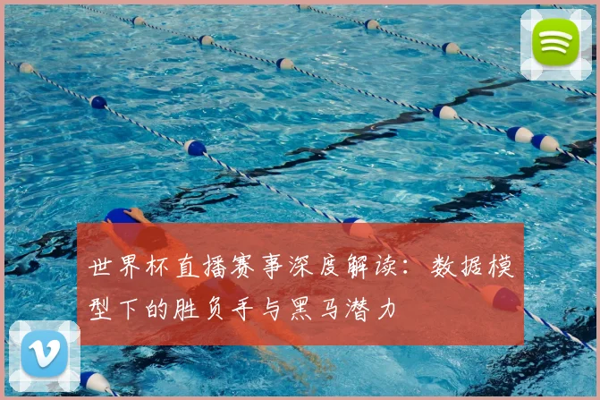 世界杯直播赛事深度解读:数据模型下的胜负手与黑马潜力