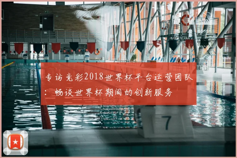 专访竞彩2018世界杯平台运营团队:畅谈世界杯期间的创新服务