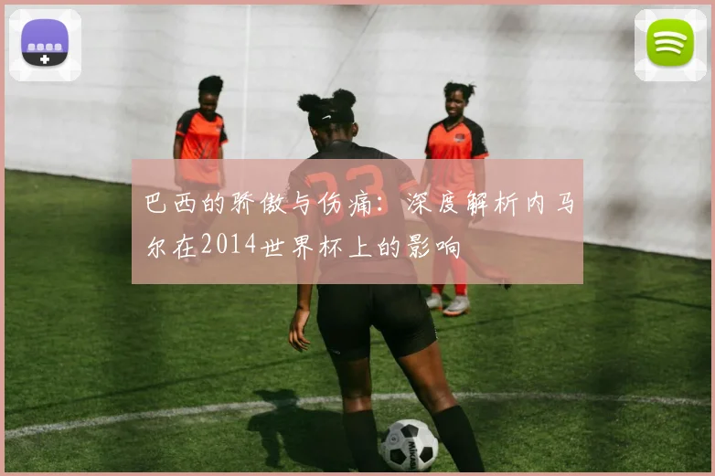 巴西的骄傲与伤痛：深度解析内马尔在2014世界杯上的影响