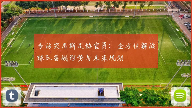 专访突尼斯足协官员:全方位解读球队备战形势与未来规划