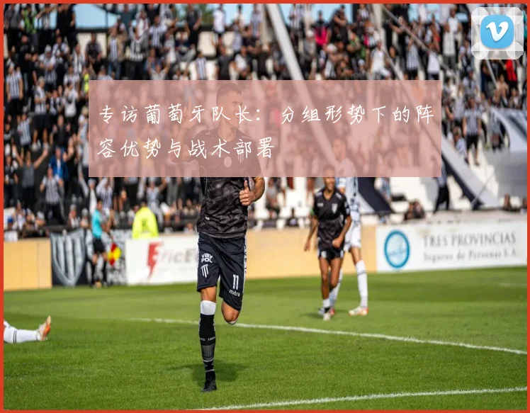 专访葡萄牙队长:分组形势下的阵容优势与战术部署