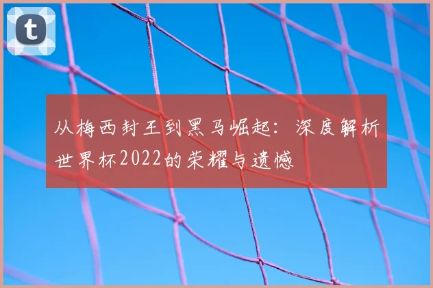从梅西封王到黑马崛起:深度解析世界杯2022的荣耀与遗憾