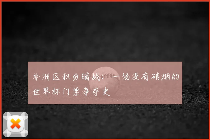 非洲区积分暗战：一场没有硝烟的世界杯门票争夺史