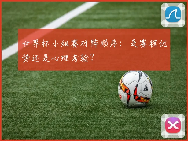 世界杯小组赛对阵顺序:是赛程优势还是心理考验?