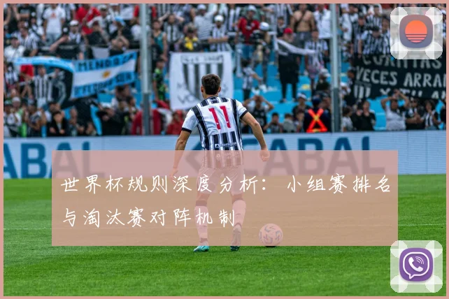 世界杯规则深度分析:小组赛排名与淘汰赛对阵机制