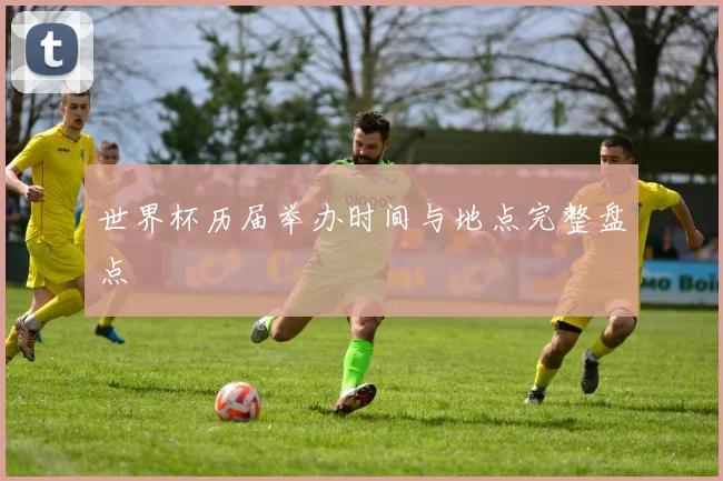 世界杯历届举办时间与地点完整盘点