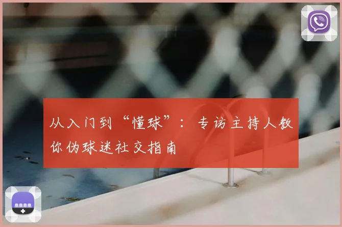 从入门到“懂球”:专访主持人教你伪球迷社交指南