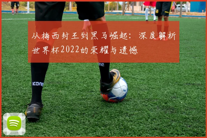 从梅西封王到黑马崛起:深度解析世界杯2022的荣耀与遗憾