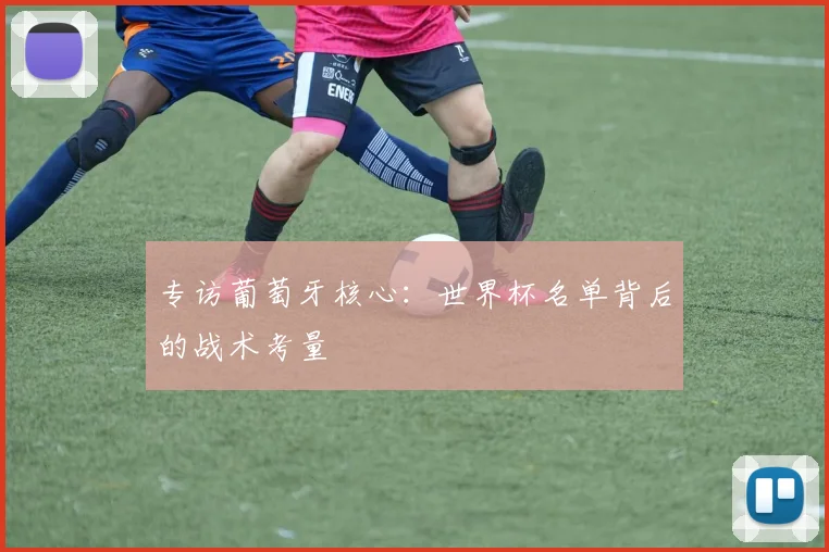 专访葡萄牙核心:世界杯名单背后的战术考量