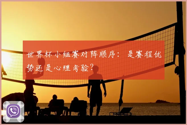 世界杯小组赛对阵顺序:是赛程优势还是心理考验?