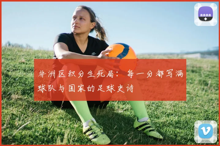 非洲区积分生死局：每一分都写满球队与国家的足球史诗