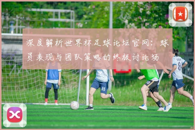 深度解析世界杯足球论坛官网：球员表现与团队策略的终极讨论场
