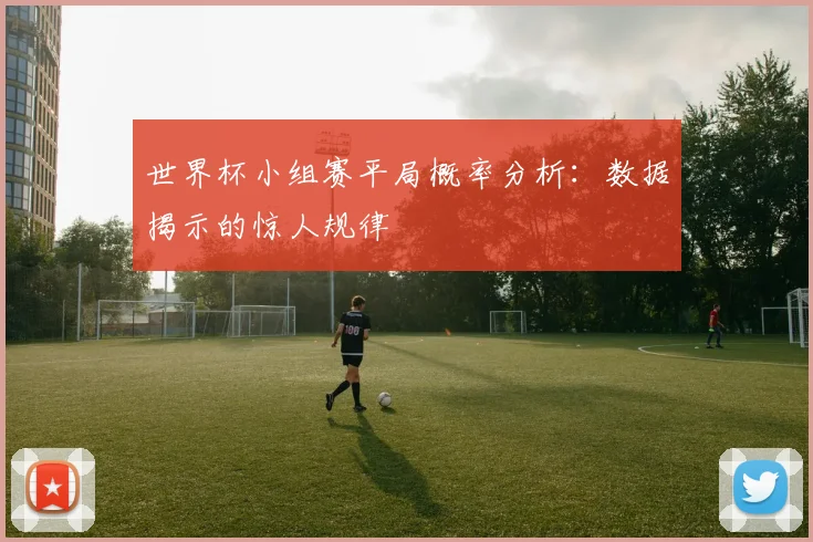 世界杯小组赛平局概率分析:数据揭示的惊人规律