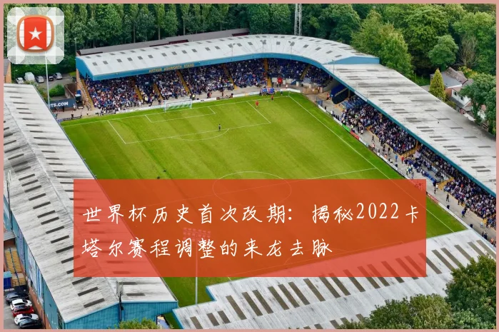 世界杯历史首次改期：揭秘2022卡塔尔赛程调整的来龙去脉