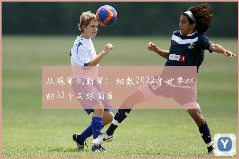 从冠军到新军:细数2022年世界杯的32个足球国度