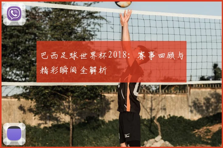 巴西足球世界杯2018：赛事回顾与精彩瞬间全解析