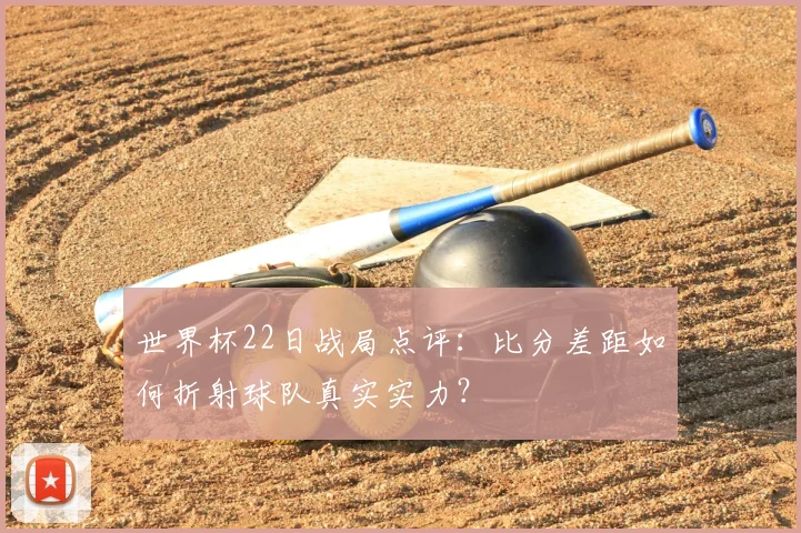 世界杯22日战局点评:比分差距如何折射球队真实实力?