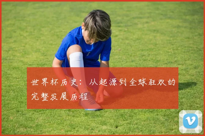 世界杯历史:从起源到全球狂欢的完整发展历程