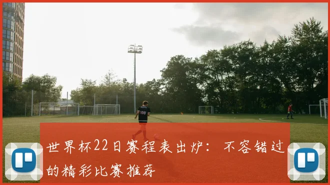 世界杯22日赛程表出炉:不容错过的精彩比赛推荐