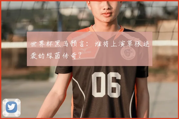 世界杯黑马预言:谁将上演草根逆袭的绿茵传奇?