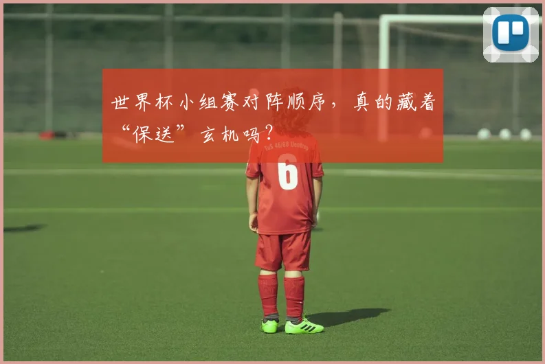 世界杯小组赛对阵顺序,真的藏着“保送”玄机吗?