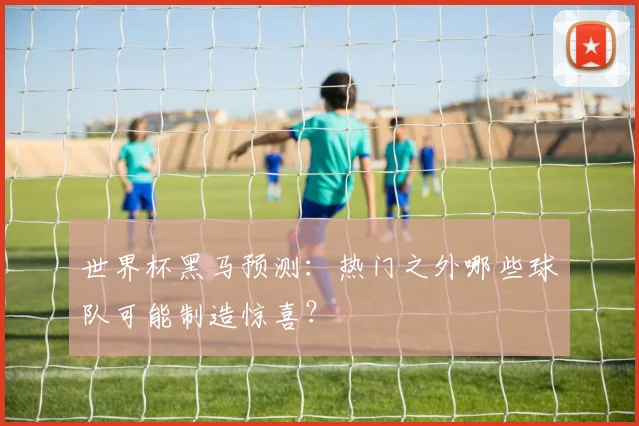 世界杯黑马预测:热门之外哪些球队可能制造惊喜?