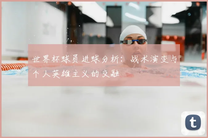 世界杯球员进球分析:战术演变与个人英雄主义的交融