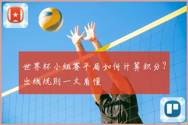 世界杯小组赛平局如何计算积分?出线规则一文看懂
