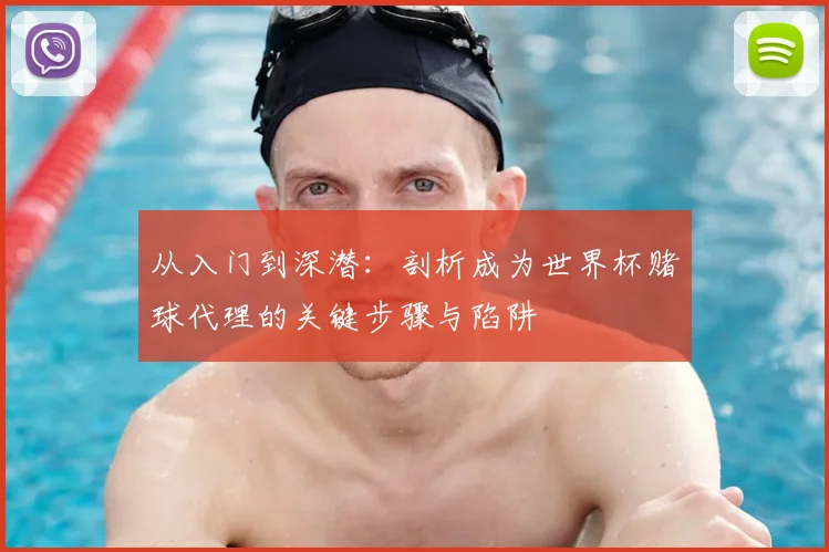 从入门到深潜:剖析成为世界杯赌球代理的关键步骤与陷阱