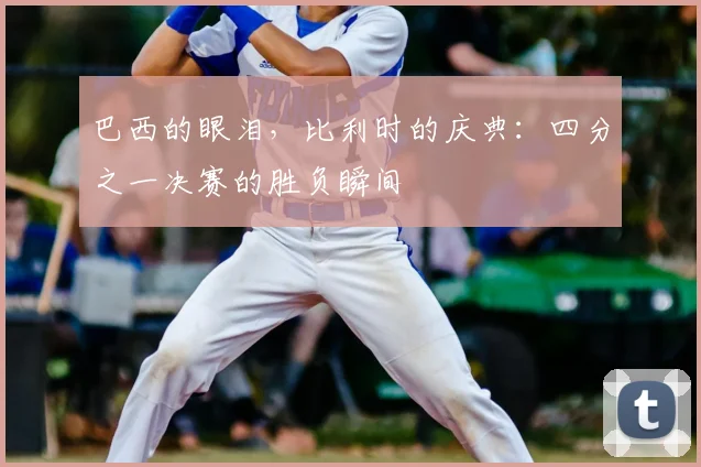 巴西的眼泪，比利时的庆典：四分之一决赛的胜负瞬间