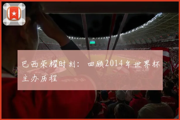 巴西荣耀时刻：回顾2014年世界杯主办历程
