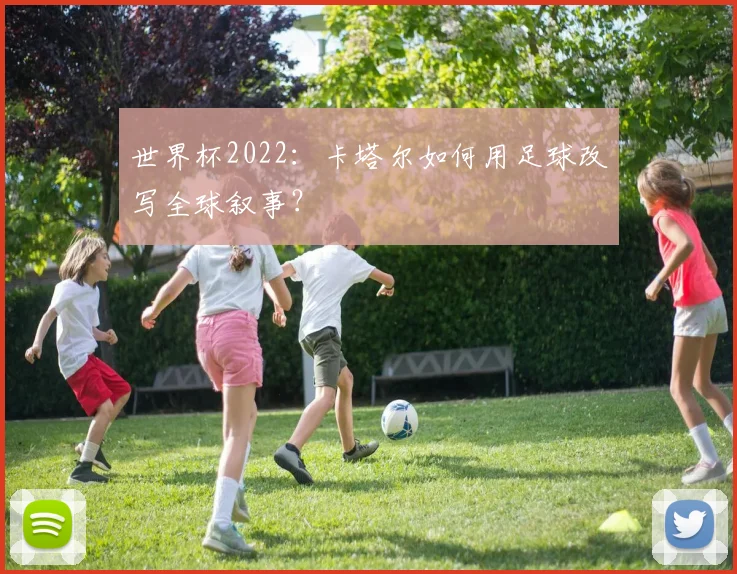 世界杯2022：卡塔尔如何用足球改写全球叙事？
