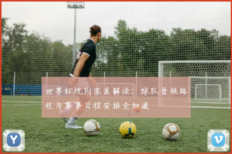 世界杯规则深度解读:球队晋级路径与赛事日程安排全知道