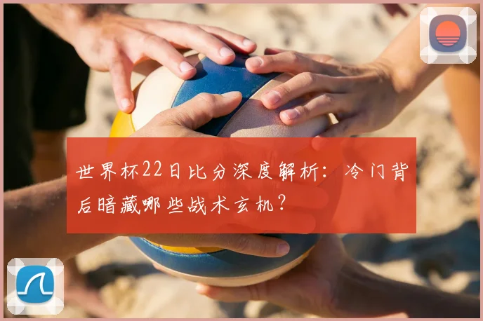 世界杯22日比分深度解析:冷门背后暗藏哪些战术玄机?