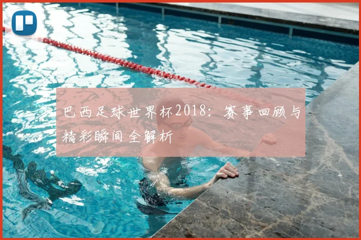 巴西足球世界杯2018：赛事回顾与精彩瞬间全解析