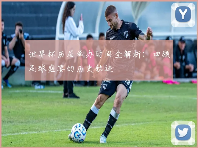 世界杯历届举办时间全解析:回顾足球盛宴的历史轨迹